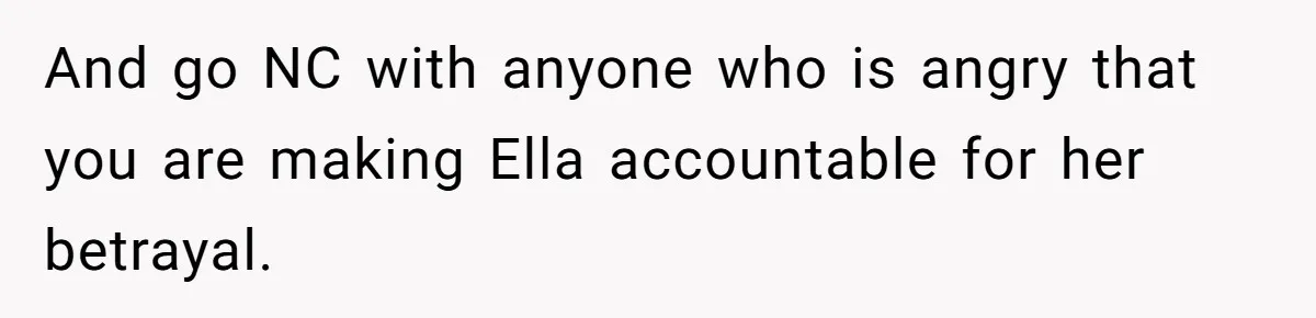 And go NC with anyone who is angry that you are making Ella accountable for her betrayal.