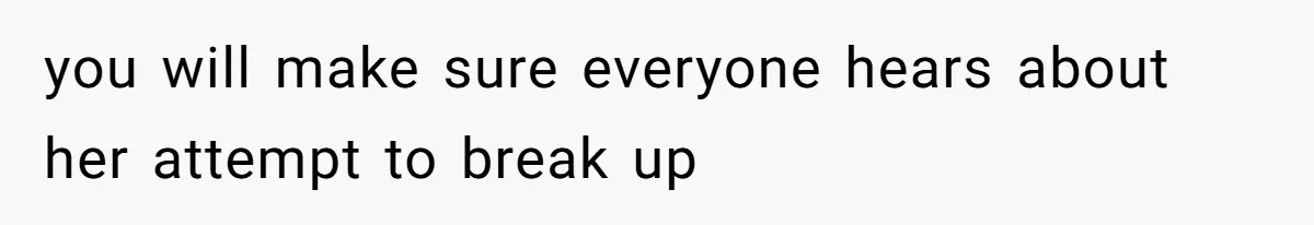 you will make sure everyone hears about her attempt to break up