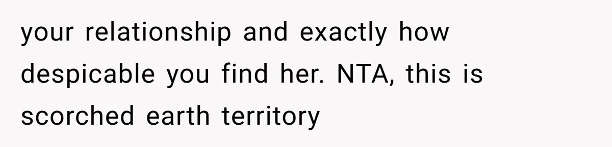 your relationship and exactly how despicable you find her. NTA, this is scorched earth territory