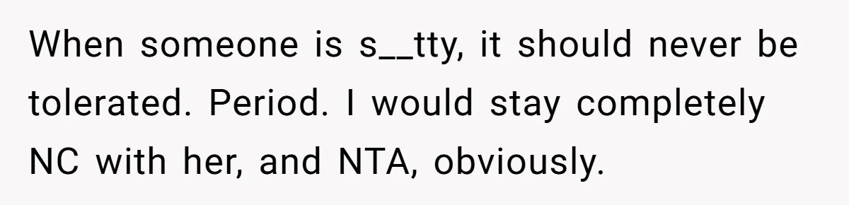 When someone is s__tty, it should never be tolerated. Period. I would stay completely NC with her, and NTA, obviously.