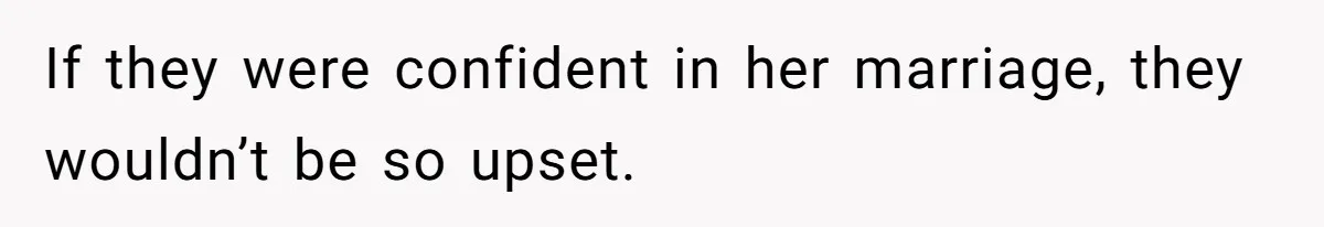 If they were confident in her marriage, they wouldn’t be so upset.