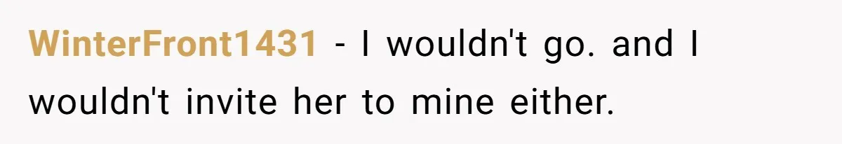 WinterFront1431 − I wouldn't go. and I wouldn't invite her to mine either.