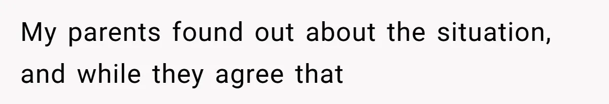 My parents found out about the situation, and while they agree that