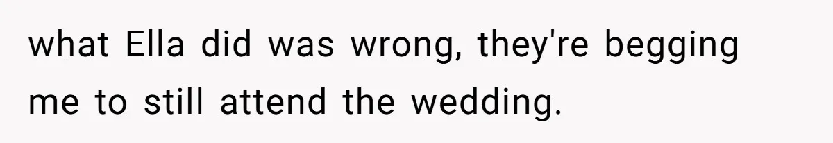 what Ella did was wrong, they're begging me to still attend the wedding.