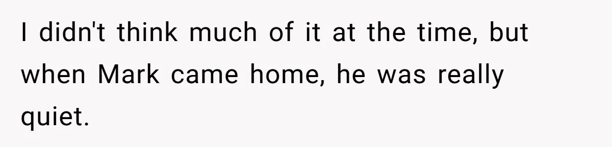 I didn't think much of it at the time, but when Mark came home, he was really quiet.