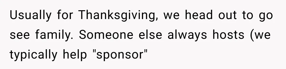 Usually for Thanksgiving, we head out to go see family. Someone else always hosts (we typically help "sponsor"