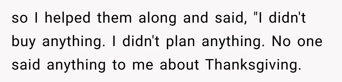 so I helped them along and said, "I didn't buy anything. I didn't plan anything. No one said anything to me about Thanksgiving.