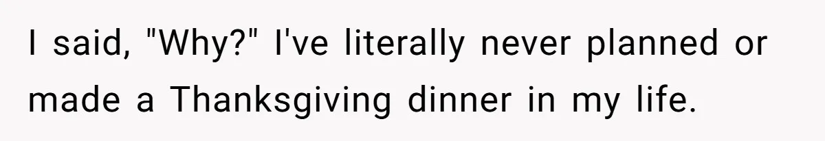 I said, "Why?" I've literally never planned or made a Thanksgiving dinner in my life.