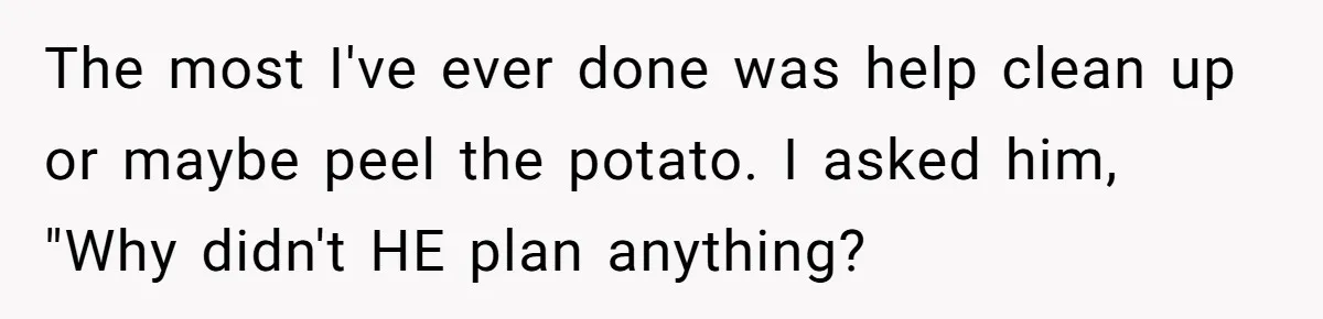 The most I've ever done was help clean up or maybe peel the potato. I asked him, "Why didn't HE plan anything?