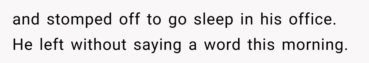 and stomped off to go sleep in his office. He left without saying a word this morning.