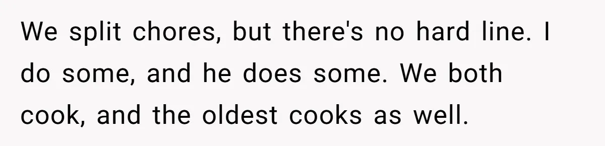 We split chores, but there's no hard line. I do some, and he does some. We both cook, and the oldest cooks as well.