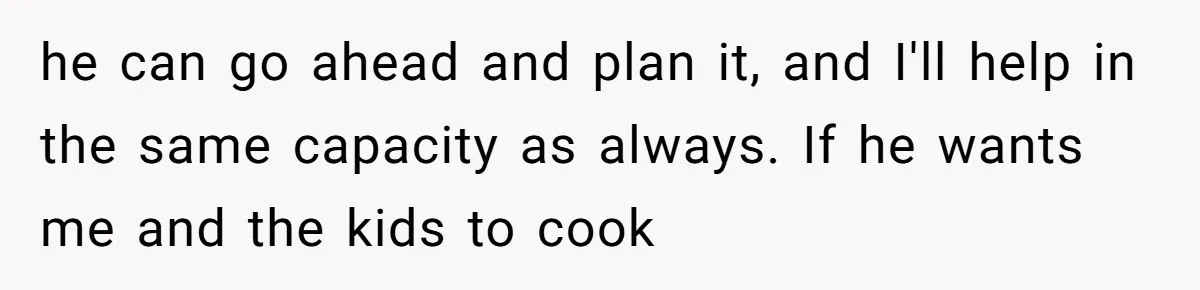 he can go ahead and plan it, and I'll help in the same capacity as always. If he wants me and the kids to cook