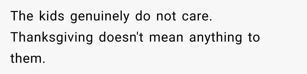 The kids genuinely do not care. Thanksgiving doesn't mean anything to them.