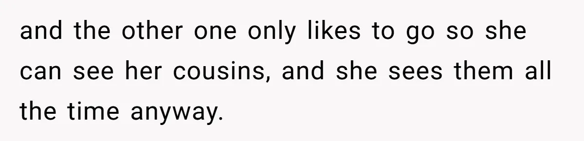 and the other one only likes to go so she can see her cousins, and she sees them all the time anyway.