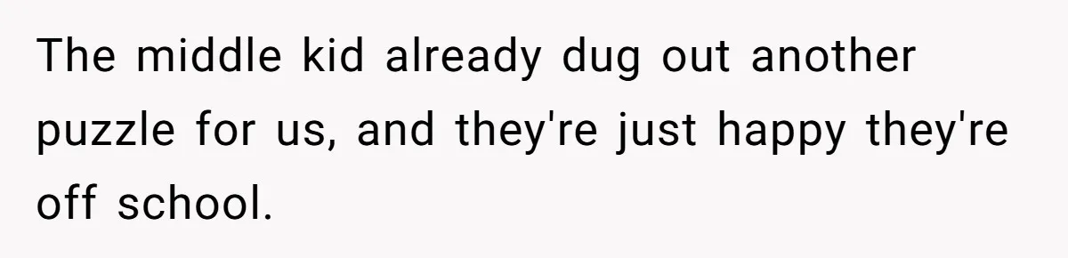 The middle kid already dug out another puzzle for us, and they're just happy they're off school.