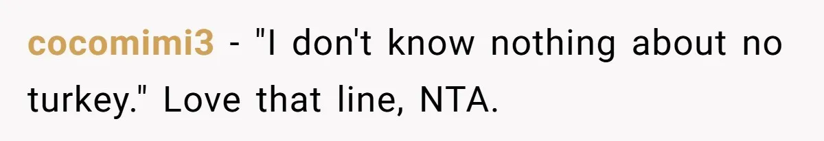 cocomimi3 − "I don't know nothing about no turkey." Love that line, NTA.