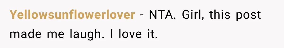 Yellowsunflowerlover − NTA. Girl, this post made me laugh. I love it.