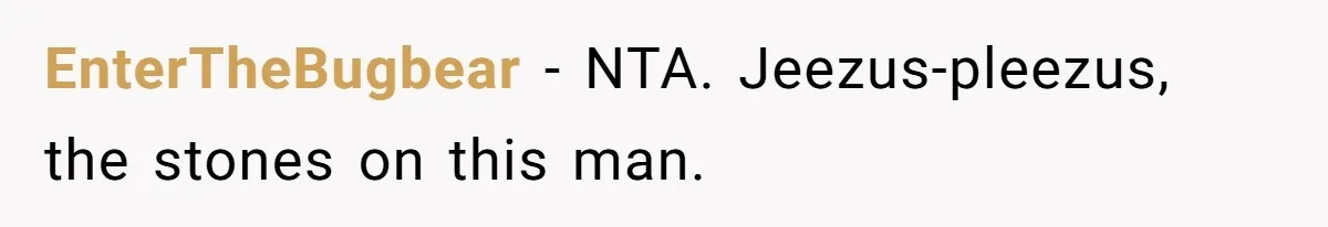 EnterTheBugbear − NTA. Jeezus-pleezus, the stones on this man.