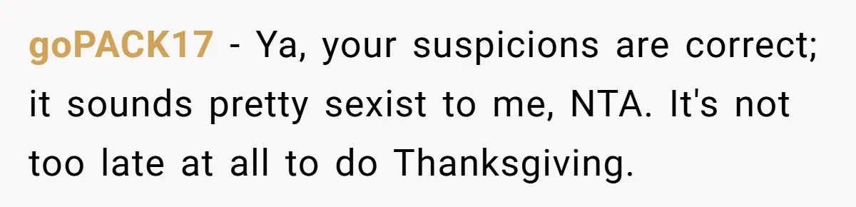 goPACK17 − Ya, your suspicions are correct; it sounds pretty sexist to me, NTA. It's not too late at all to do Thanksgiving.