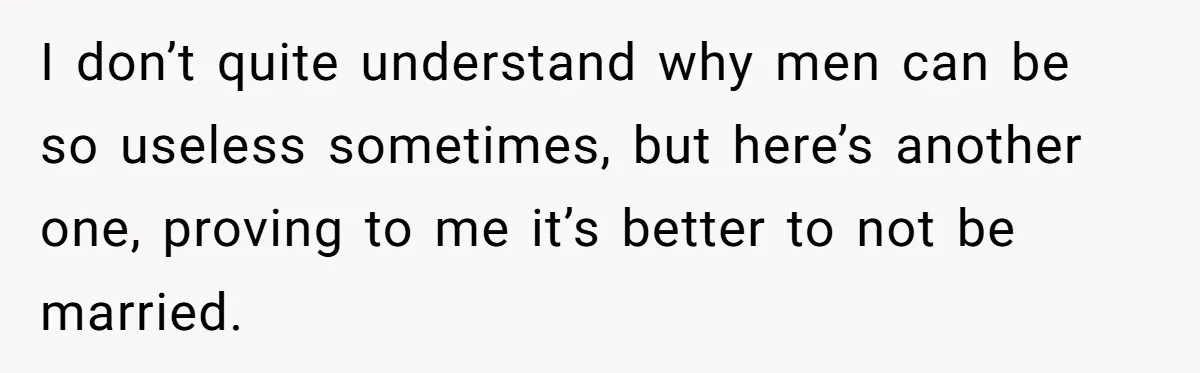 I don’t quite understand why men can be so useless sometimes, but here’s another one, proving to me it’s better to not be married.
