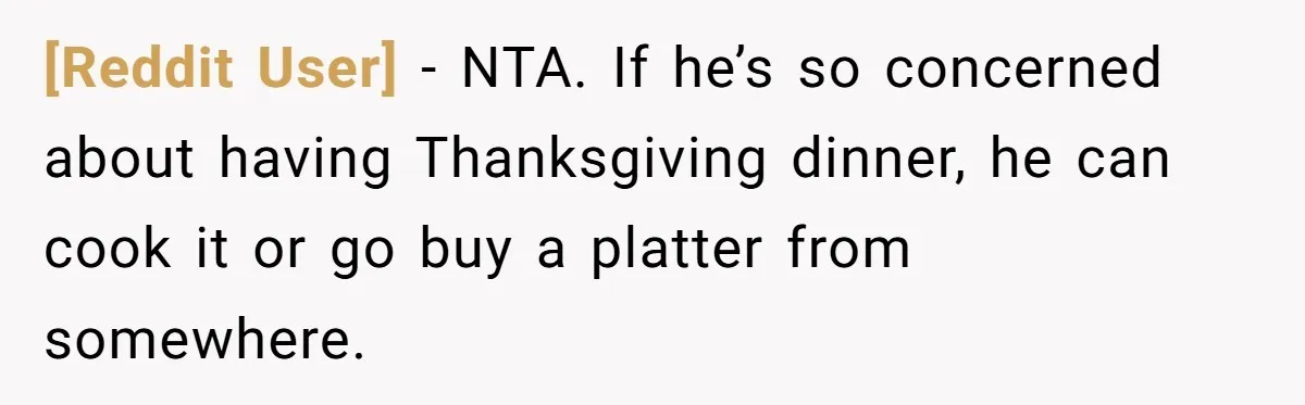 [Reddit User] − NTA. If he’s so concerned about having Thanksgiving dinner, he can cook it or go buy a platter from somewhere.