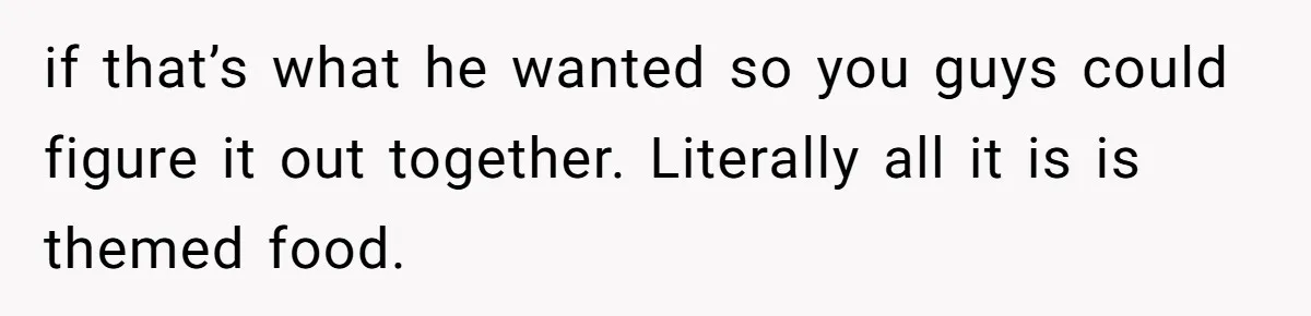 if that’s what he wanted so you guys could figure it out together. Literally all it is is themed food.
