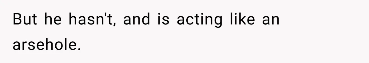 But he hasn't, and is acting like an arsehole.