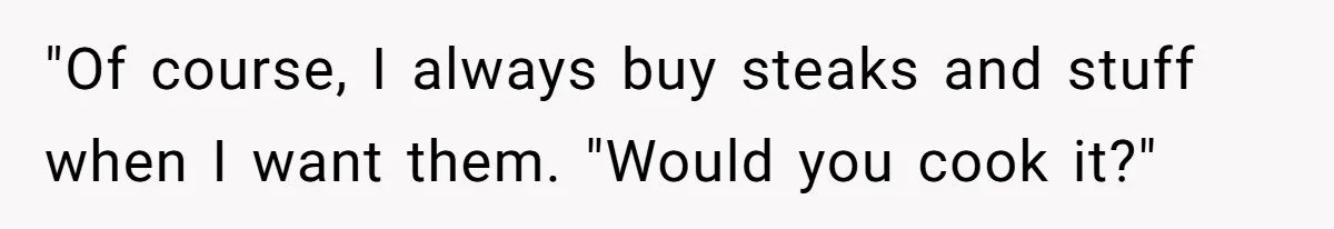 "Of course, I always buy steaks and stuff when I want them. "Would you cook it?"