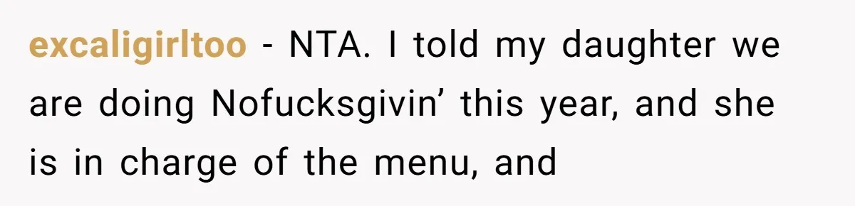 excaligirltoo − NTA. I told my daughter we are doing Nofucksgivin’ this year, and she is in charge of the menu, and