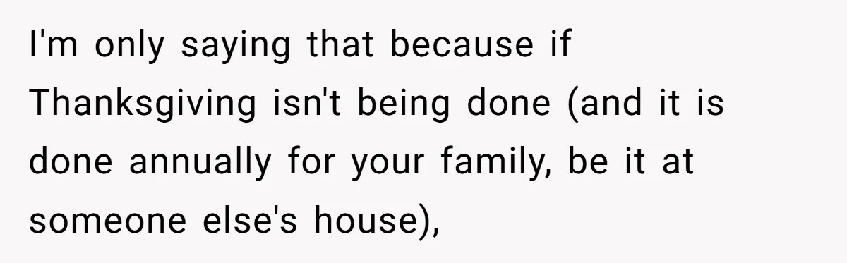 I'm only saying that because if Thanksgiving isn't being done (and it is done annually for your family, be it at someone else's house),