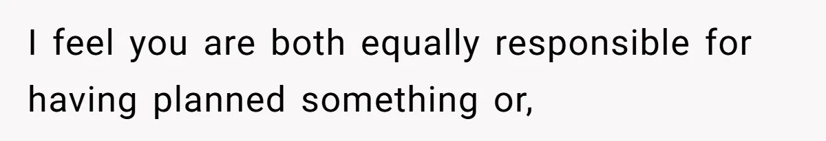 I feel you are both equally responsible for having planned something or,