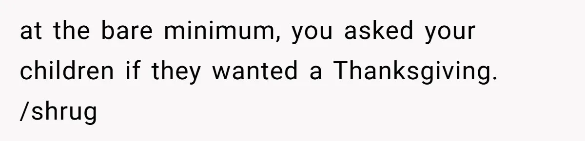 at the bare minimum, you asked your children if they wanted a Thanksgiving. /shrug