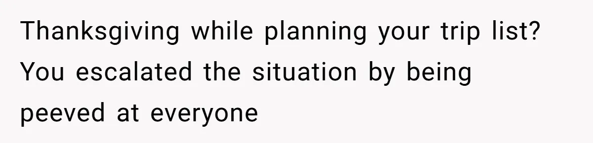 Thanksgiving while planning your trip list? You escalated the situation by being peeved at everyone