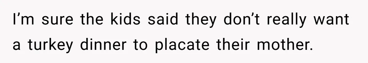 I’m sure the kids said they don’t really want a turkey dinner to placate their mother.