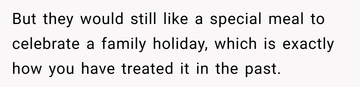 But they would still like a special meal to celebrate a family holiday, which is exactly how you have treated it in the past.