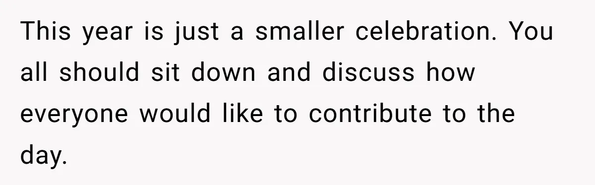 This year is just a smaller celebration. You all should sit down and discuss how everyone would like to contribute to the day.