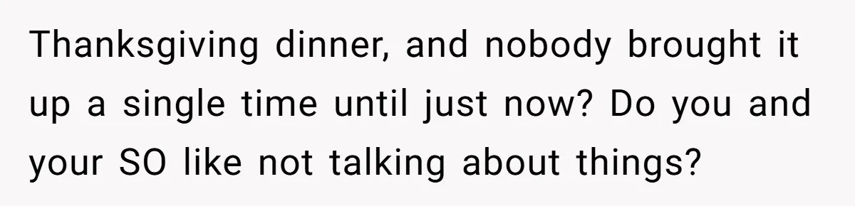 Thanksgiving dinner, and nobody brought it up a single time until just now? Do you and your SO like not talking about things?