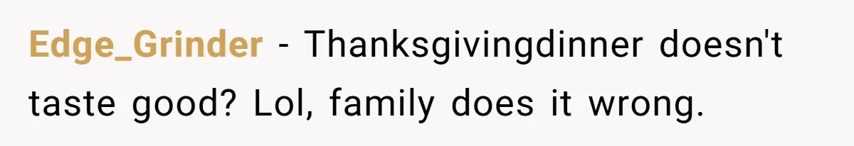 Edge_Grinder - Thanksgivingdinner doesn't taste good? Lol, family does it wrong.