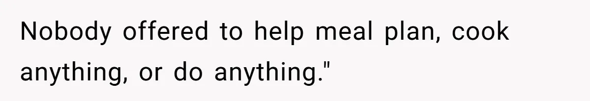 Nobody offered to help meal plan, cook anything, or do anything."
