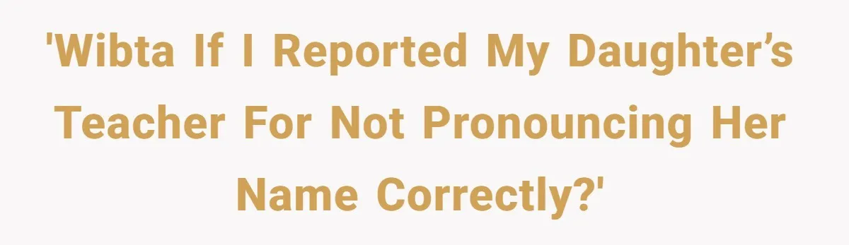 'WIBTA if I reported my daughter’s teacher for not pronouncing her name correctly?'