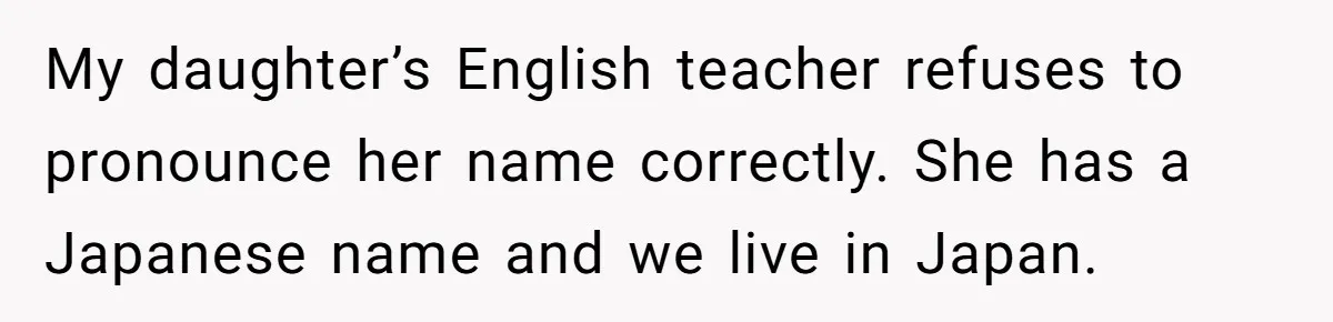 My daughter’s English teacher refuses to pronounce her name correctly. She has a Japanese name and we live in Japan.