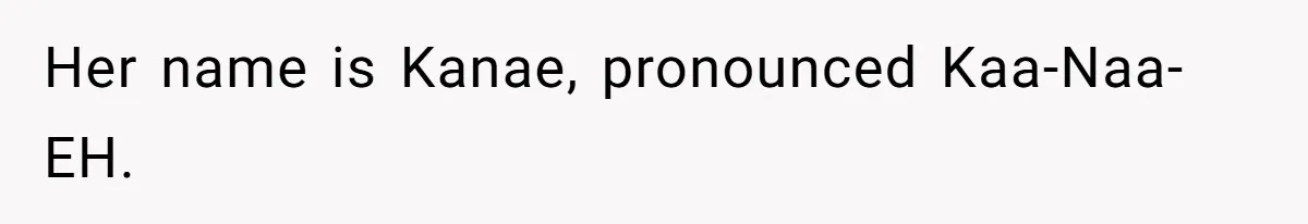 Her name is Kanae, pronounced Kaa-Naa-EH.