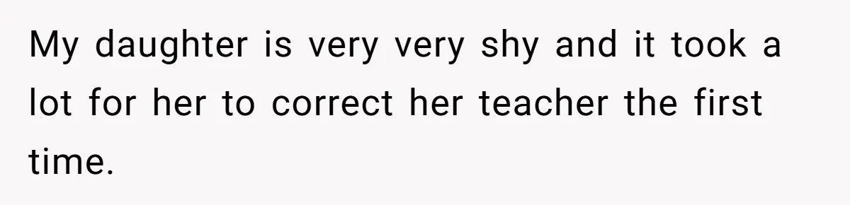 My daughter is very very shy and it took a lot for her to correct her teacher the first time.