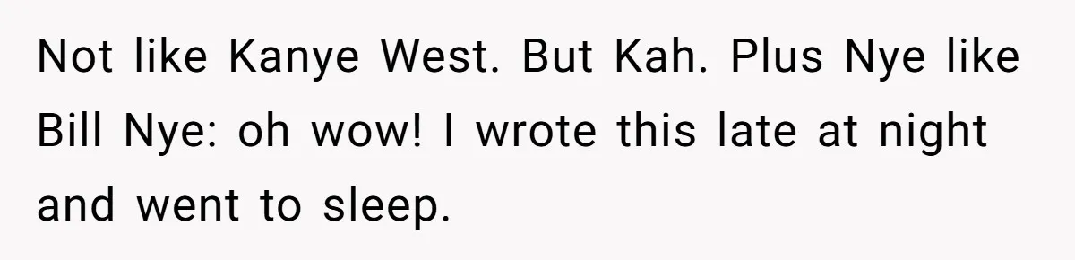 Not like Kanye West. But Kah. Plus Nye like Bill Nye: oh wow! I wrote this late at night and went to sleep.