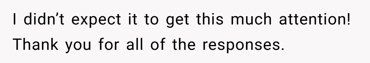 I didn’t expect it to get this much attention! Thank you for all of the responses.