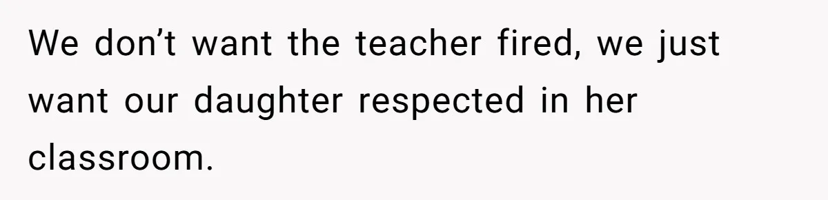 We don’t want the teacher fired, we just want our daughter respected in her classroom.