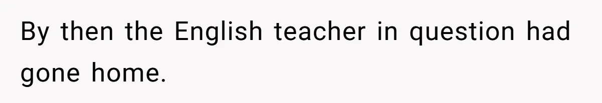 By then the English teacher in question had gone home.