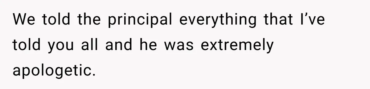 We told the principal everything that I’ve told you all and he was extremely apologetic.