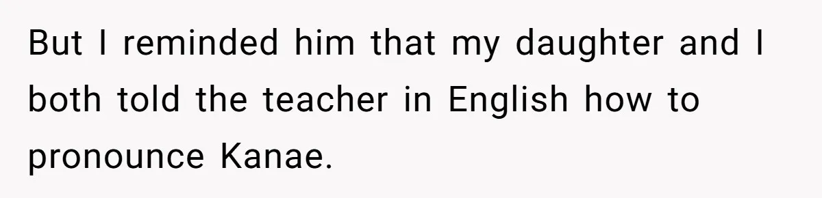 But I reminded him that my daughter and I both told the teacher in English how to pronounce Kanae.