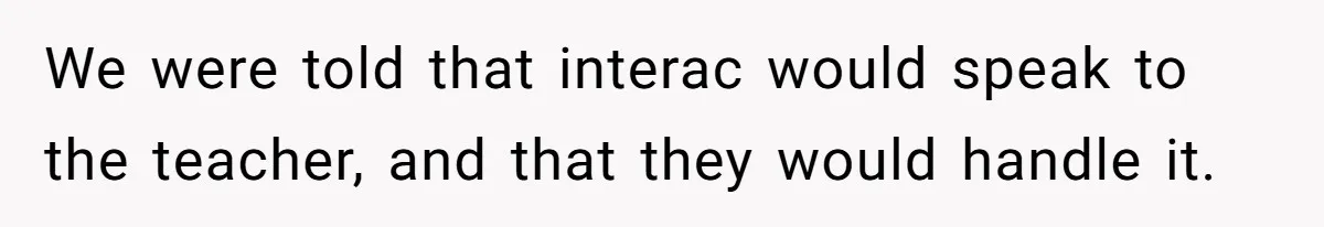 We were told that interac would speak to the teacher, and that they would handle it.